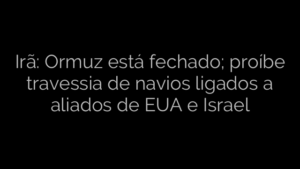 ​Irã: Ormuz está fechado; proíbe travessia de navios ligados a aliados de EUA e Israel 